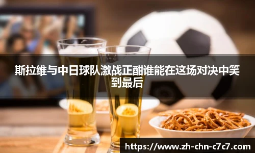 斯拉维与中日球队激战正酣谁能在这场对决中笑到最后